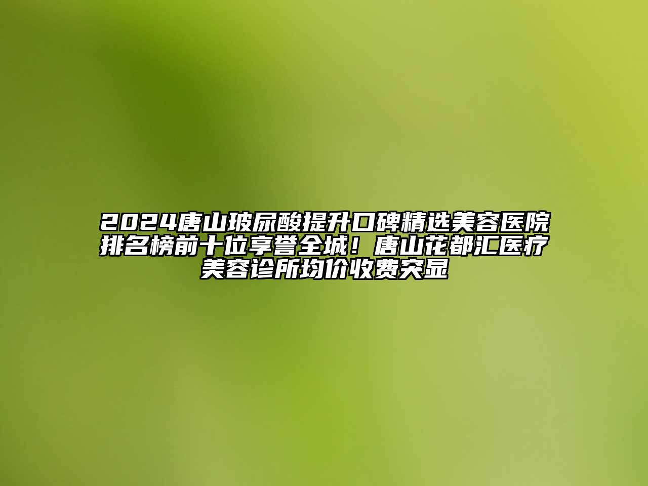 2025唐山玻尿酸提升口碑精选美容医院排名榜前十位享誉全城！唐山花都汇医疗美容诊所均价收费突显