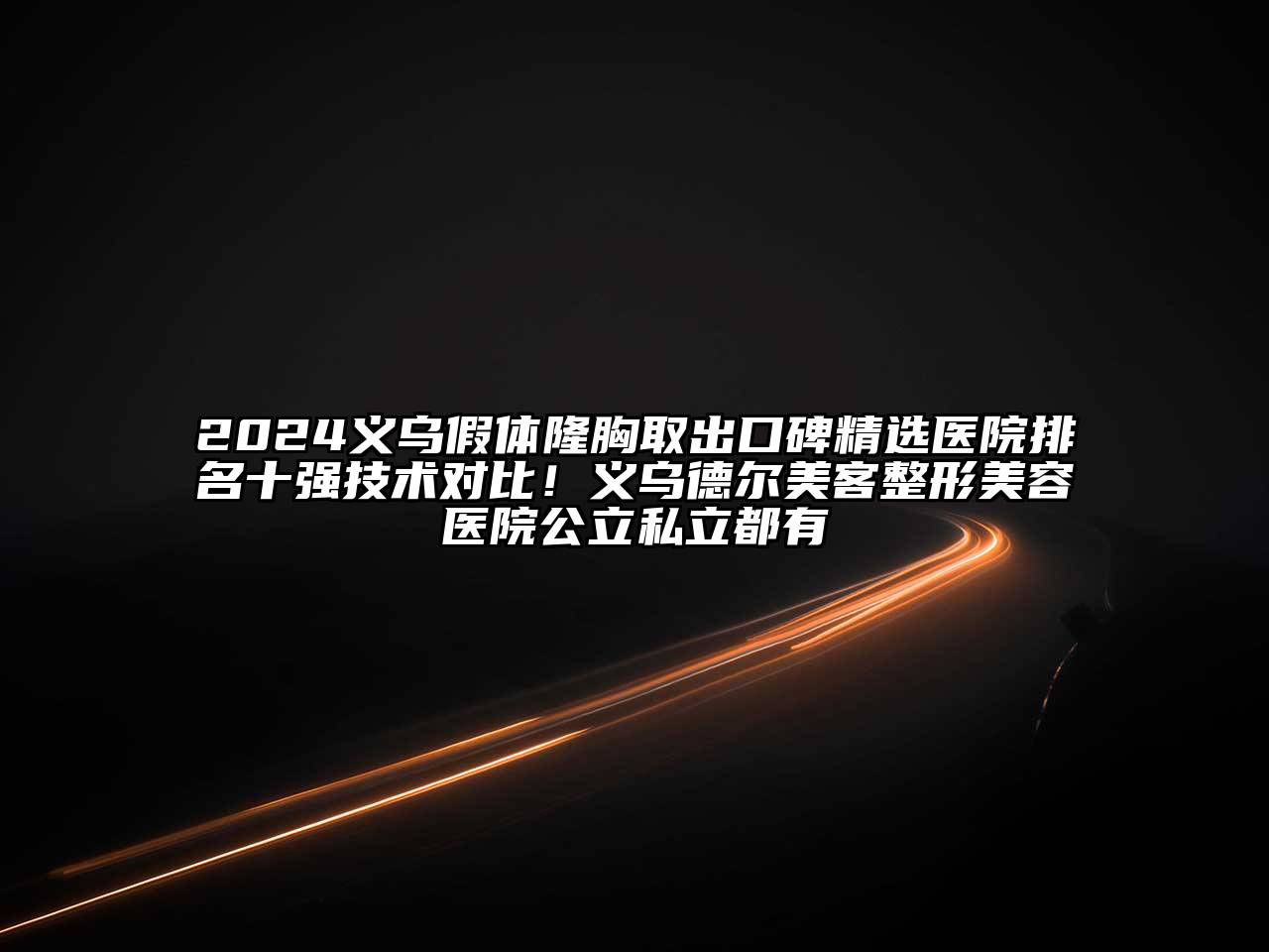 2024义乌假体隆胸取出口碑精选医院排名十强技术对比！义乌德尔美客整形美容医院公立私立都有