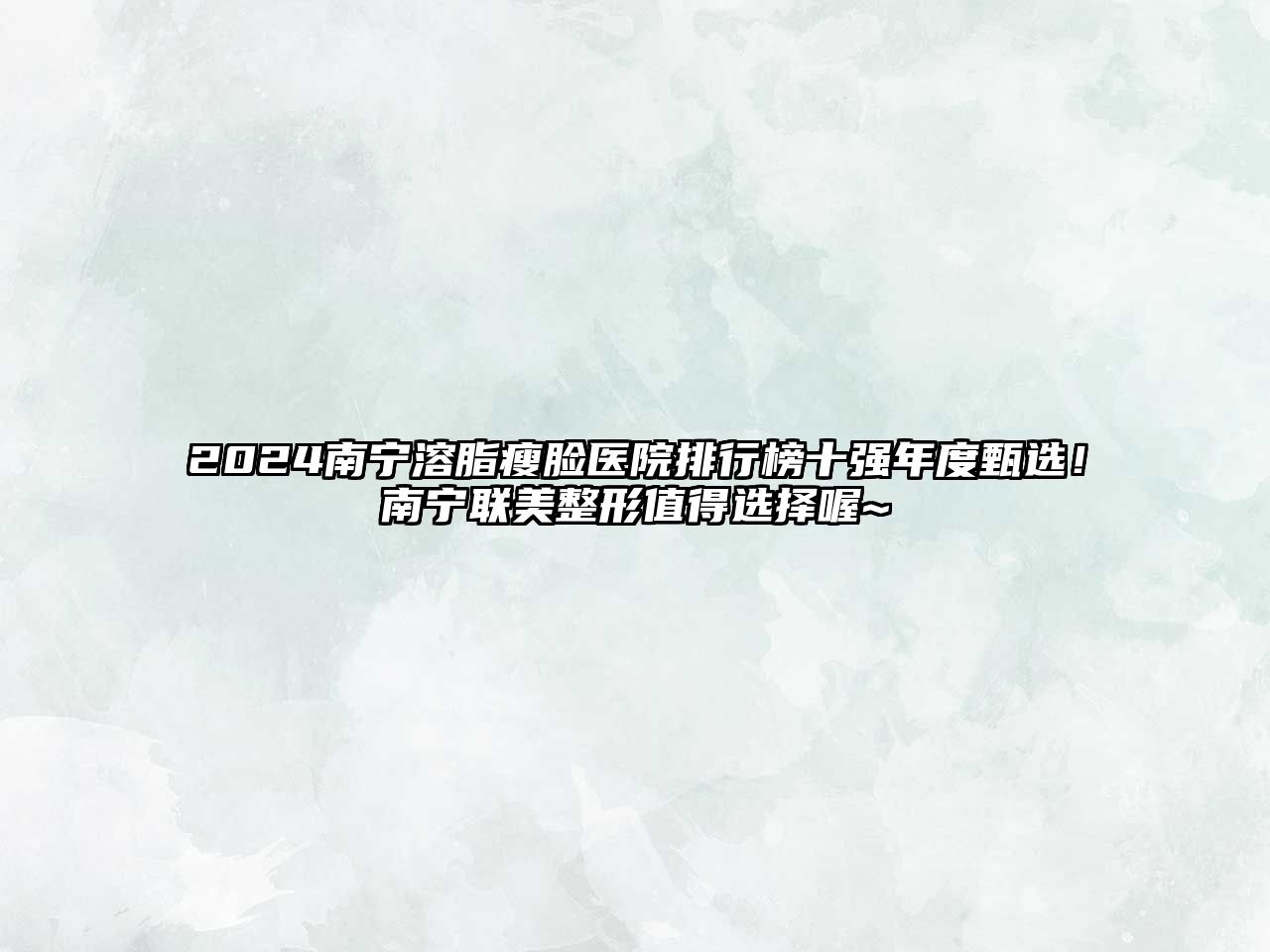 2025南宁溶脂瘦脸医院排行榜十强年度甄选！南宁联美整形值得选择喔~