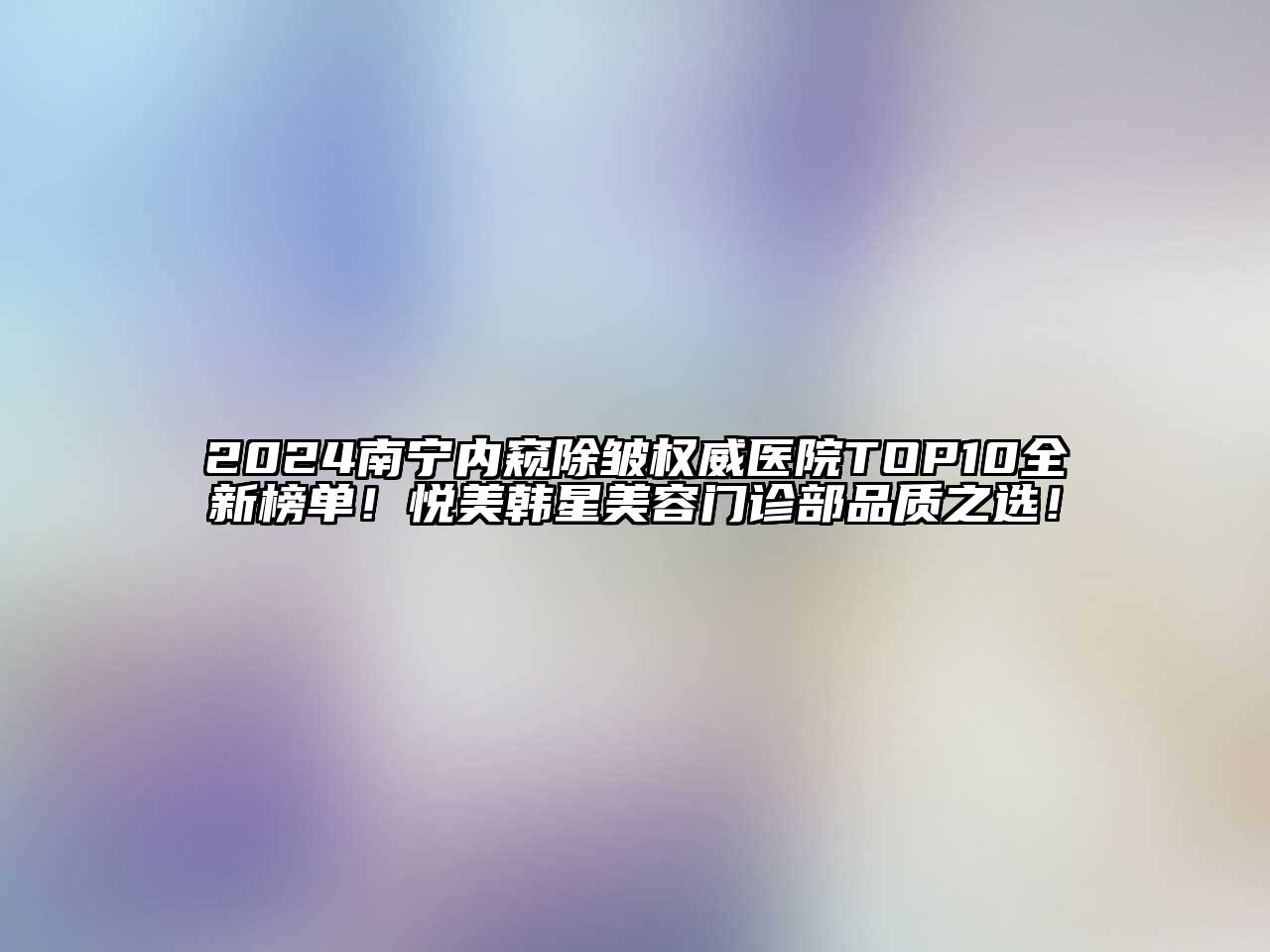 2024南宁内窥除皱权威医院TOP10全新榜单！悦美韩星美容门诊部品质之选！