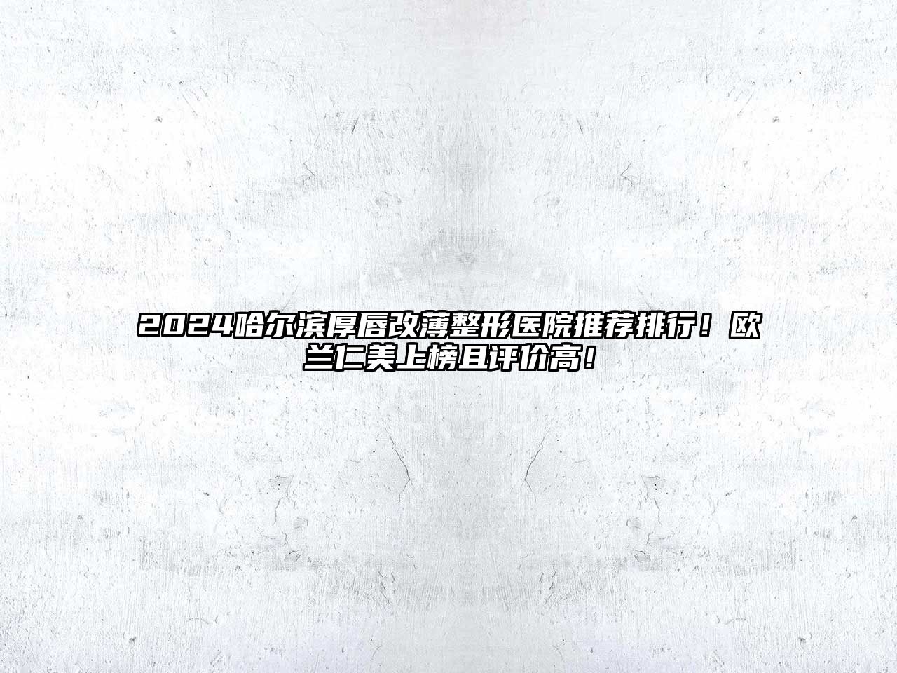 2025哈尔滨厚唇改薄整形医院推荐排行！欧兰仁美上榜且评价高！