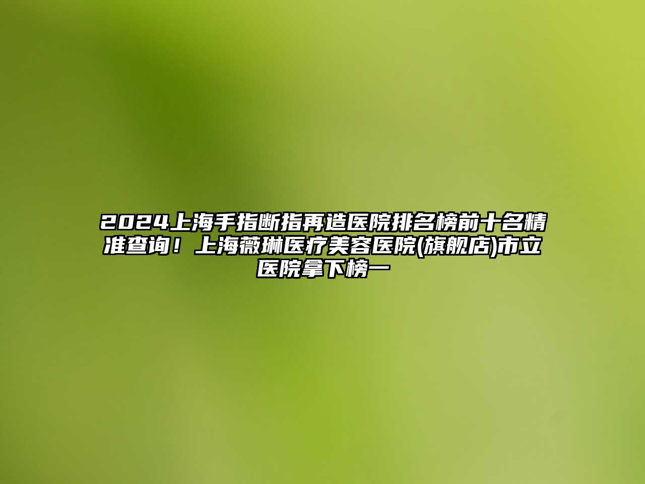 2025上海手指断指再造医院排名榜前十名精准查询！上海薇琳医疗美容医院(旗舰店)市立医院拿下榜一