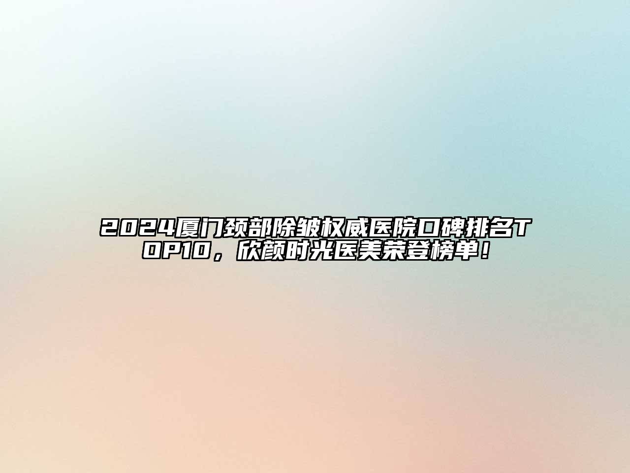 2024厦门颈部除皱权威医院口碑排名TOP10，欣颜时光医美荣登榜单！