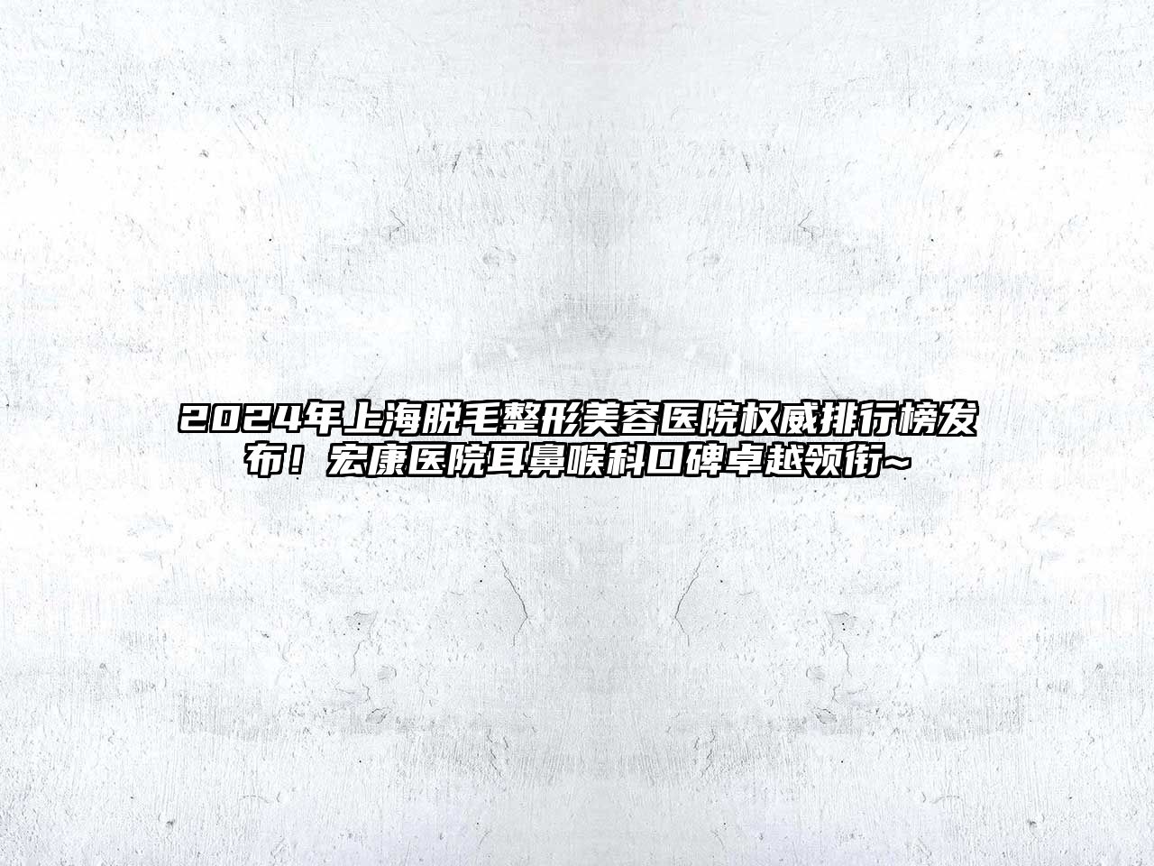 2025年上海脱毛整形美容医院权威排行榜发布！宏康医院耳鼻喉科口碑卓越领衔~
