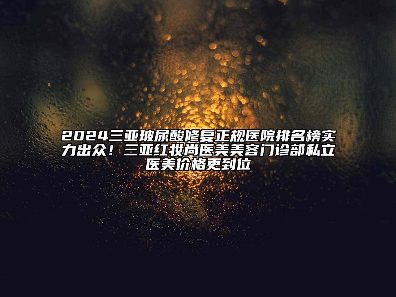 2024三亚玻尿酸修复正规医院排名榜实力出众！三亚红妆尚医美美容门诊部私立医美价格更到位