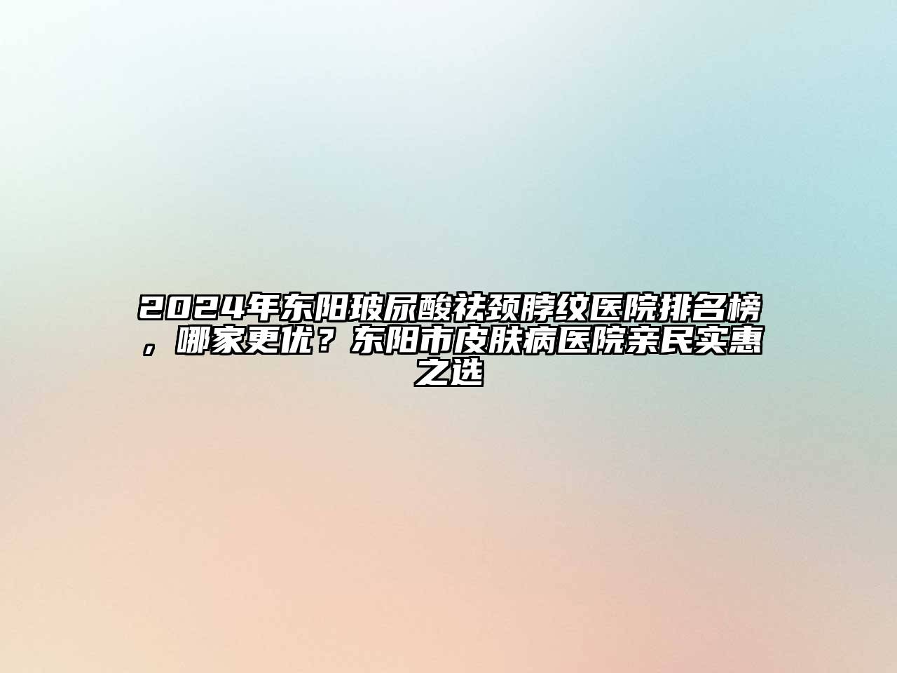 2024年东阳玻尿酸祛颈脖纹医院排名榜，哪家更优？东阳市皮肤病医院亲民实惠之选