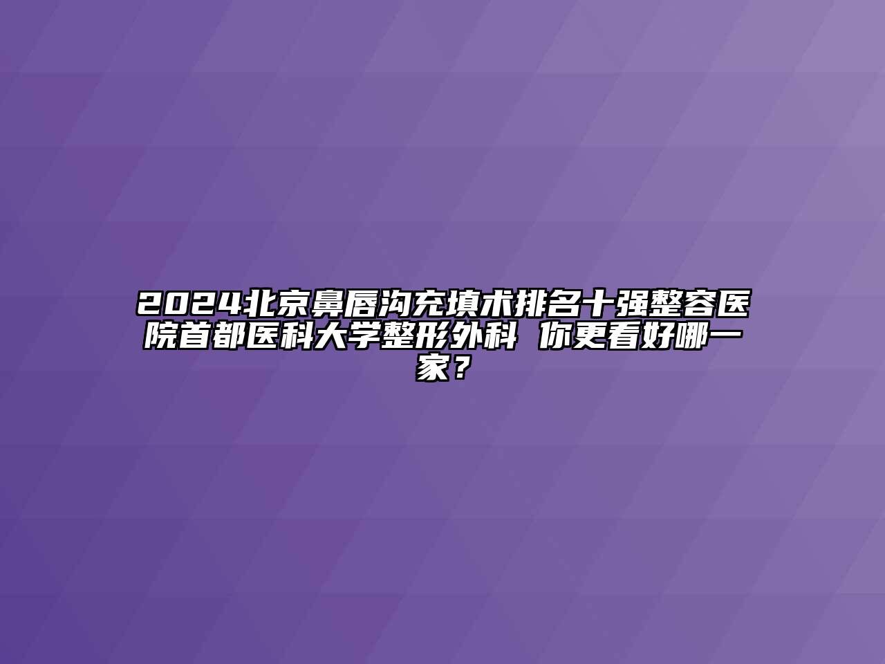 2024北京鼻唇沟充填术排名十强整容医院首都医科大学整形外科 你更看好哪一家？