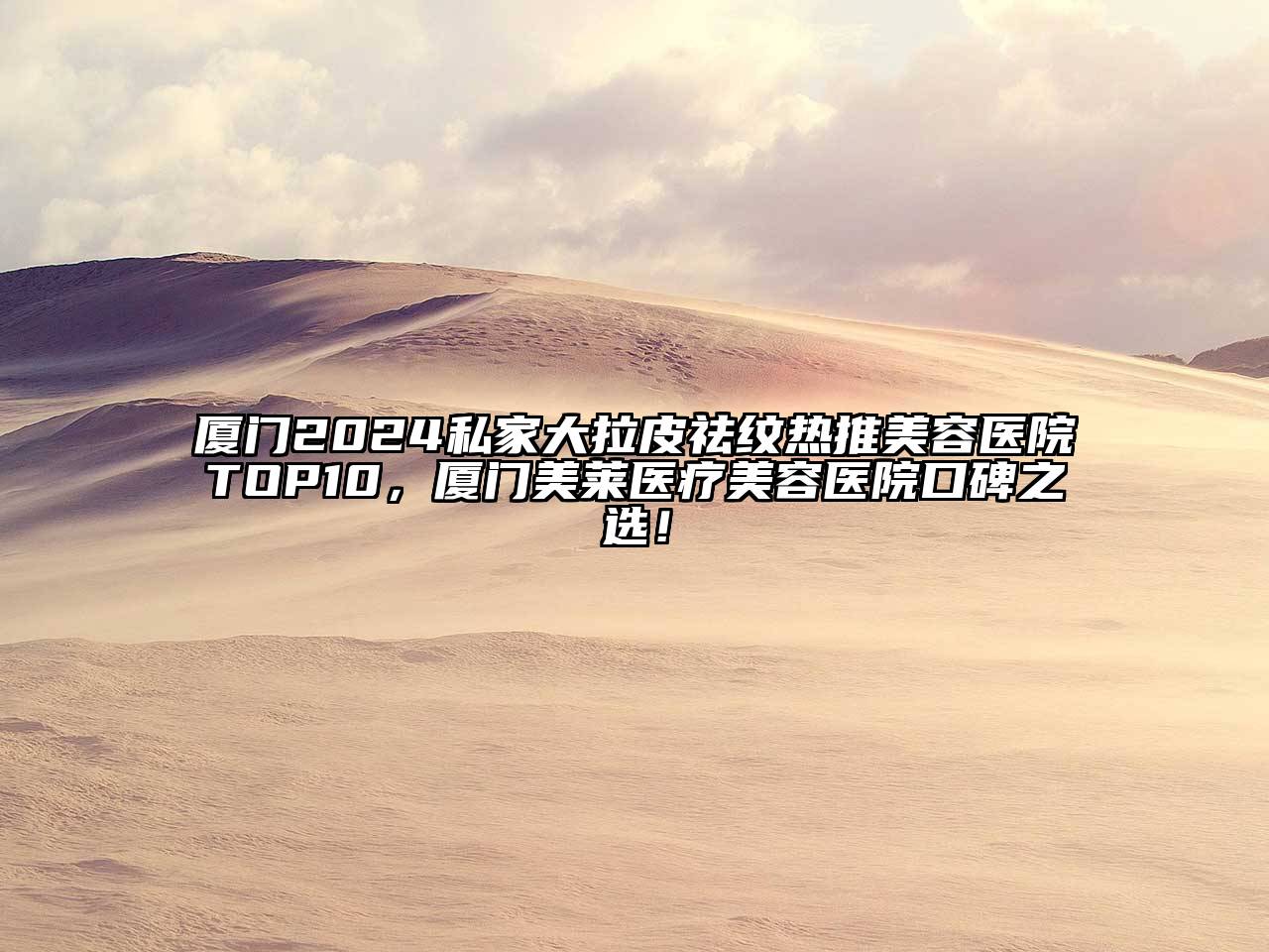 厦门2024私家大拉皮祛纹热推美容医院TOP10，厦门美莱医疗美容医院口碑之选！