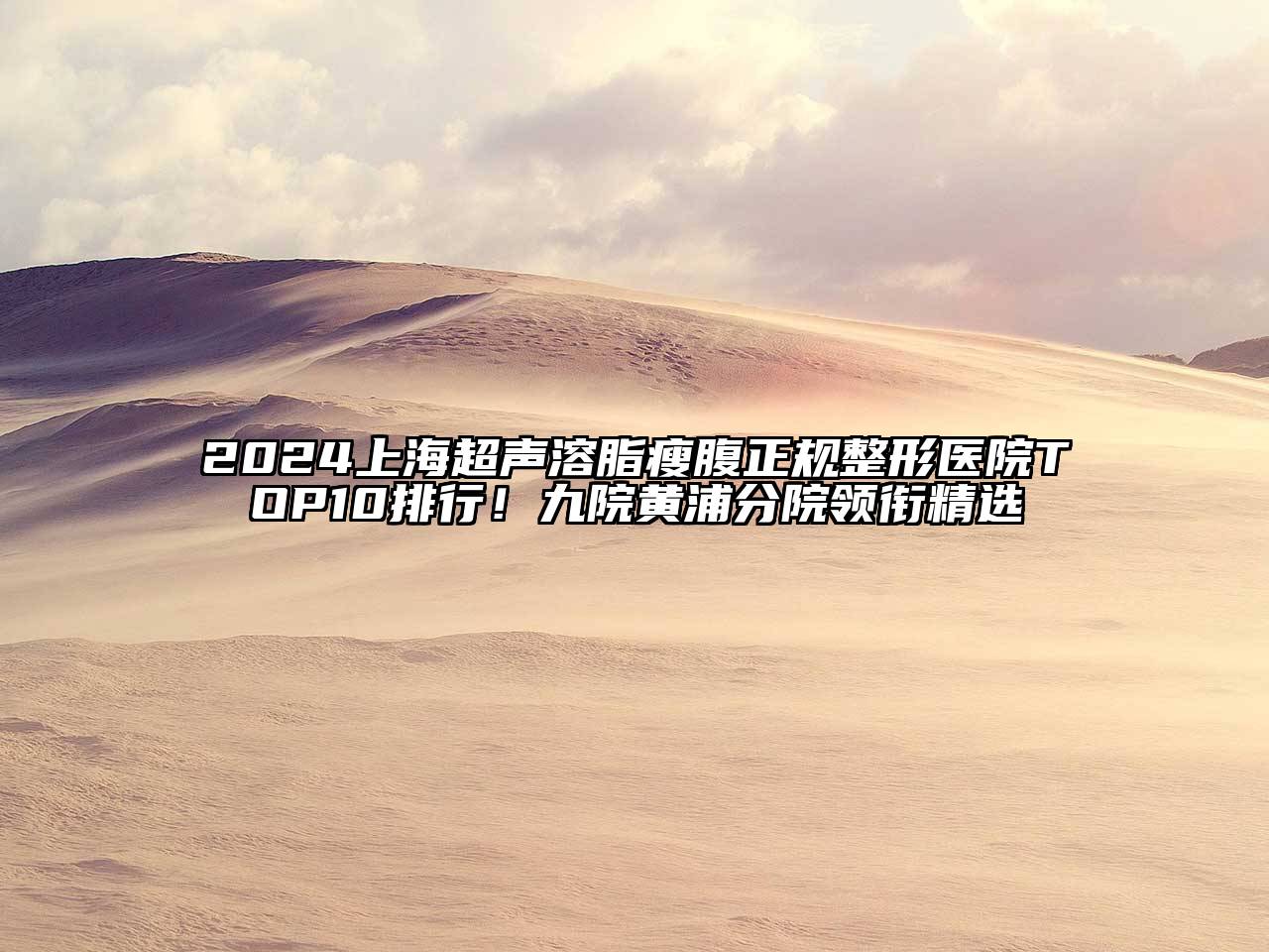 2024上海超声溶脂瘦腹正规整形医院TOP10排行！九院黄浦分院领衔精选