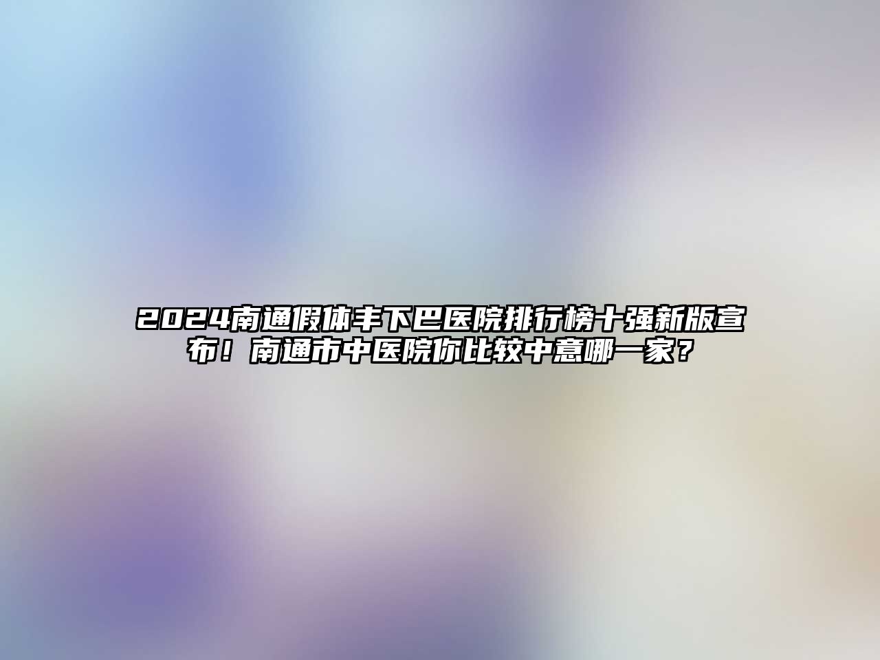 2025南通假体丰下巴医院排行榜十强新版宣布！南通市中医院你比较中意哪一家？