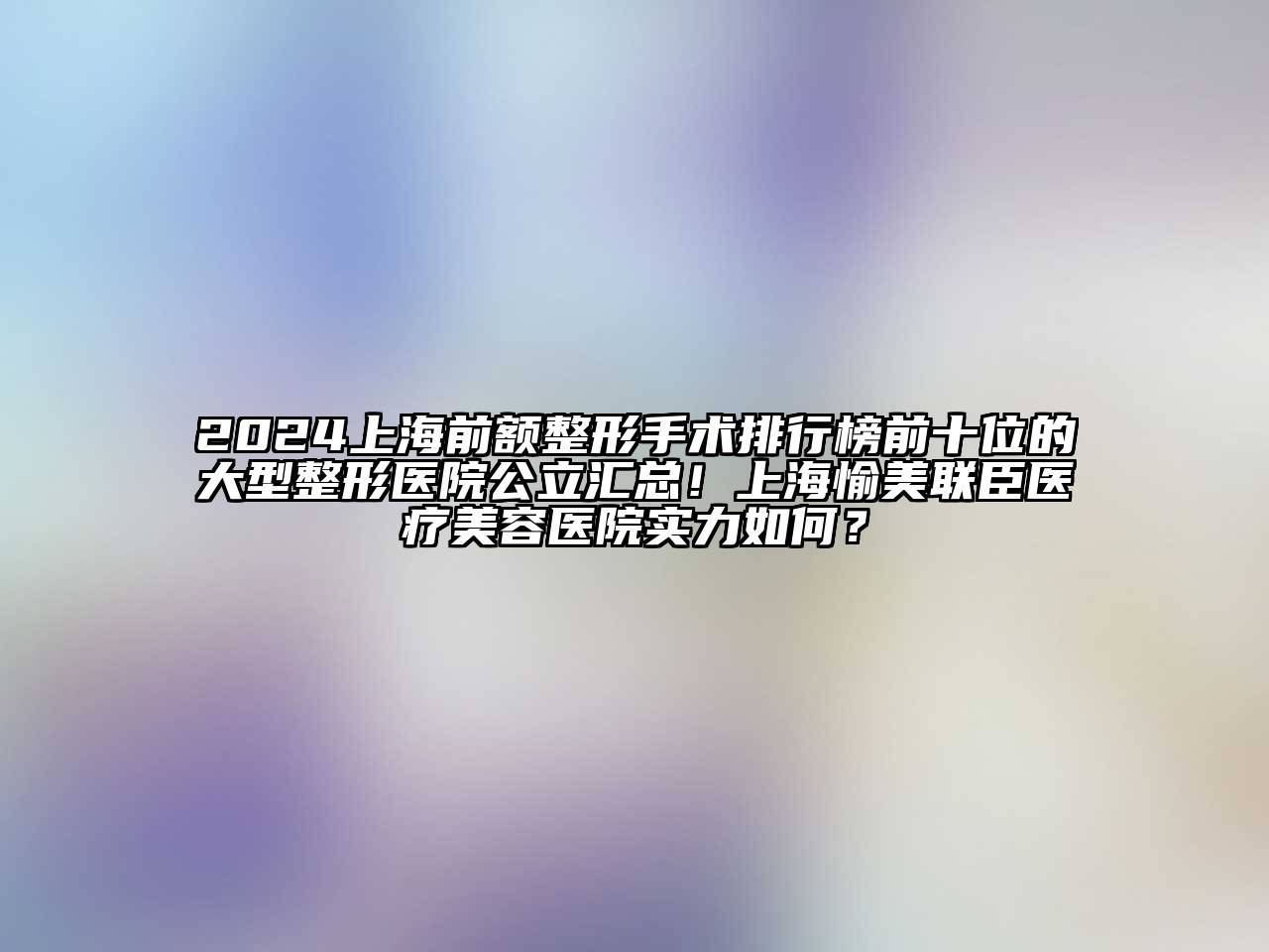 2025上海前额整形手术排行榜前十位的大型整形医院公立汇总！上海愉美联臣医疗美容医院实力如何？