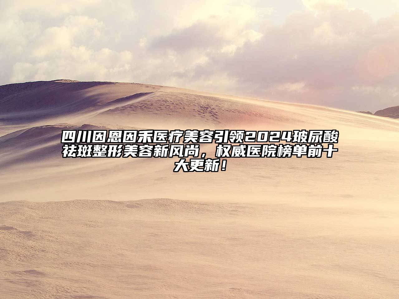 四川因恩因禾医疗美容引领2024玻尿酸祛斑整形美容新风尚，权威医院榜单前十大更新！