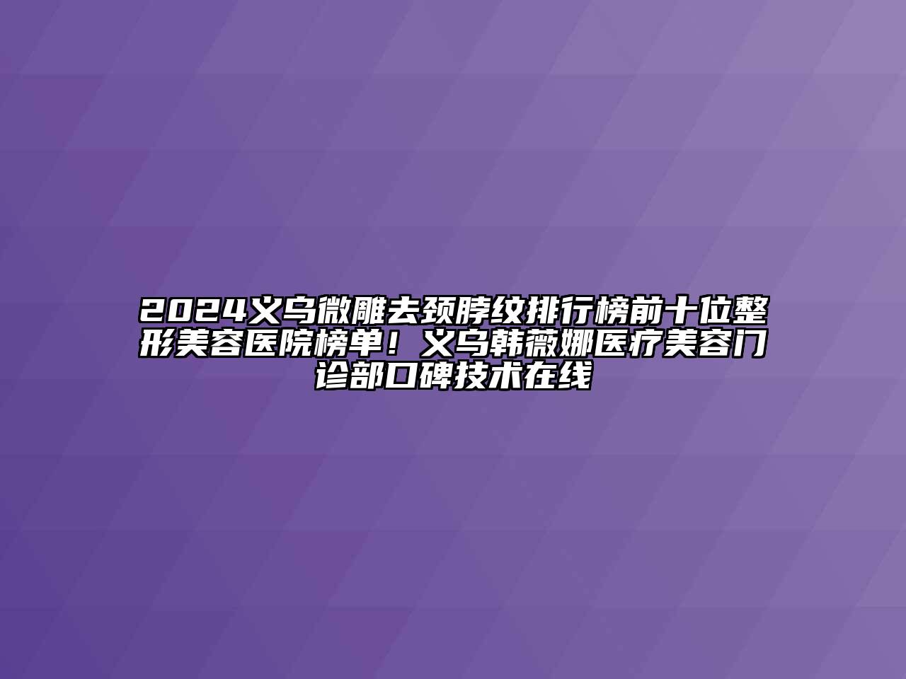 2024义乌微雕去颈脖纹排行榜前十位整形美容医院榜单！义乌韩薇娜医疗美容门诊部口碑技术在线