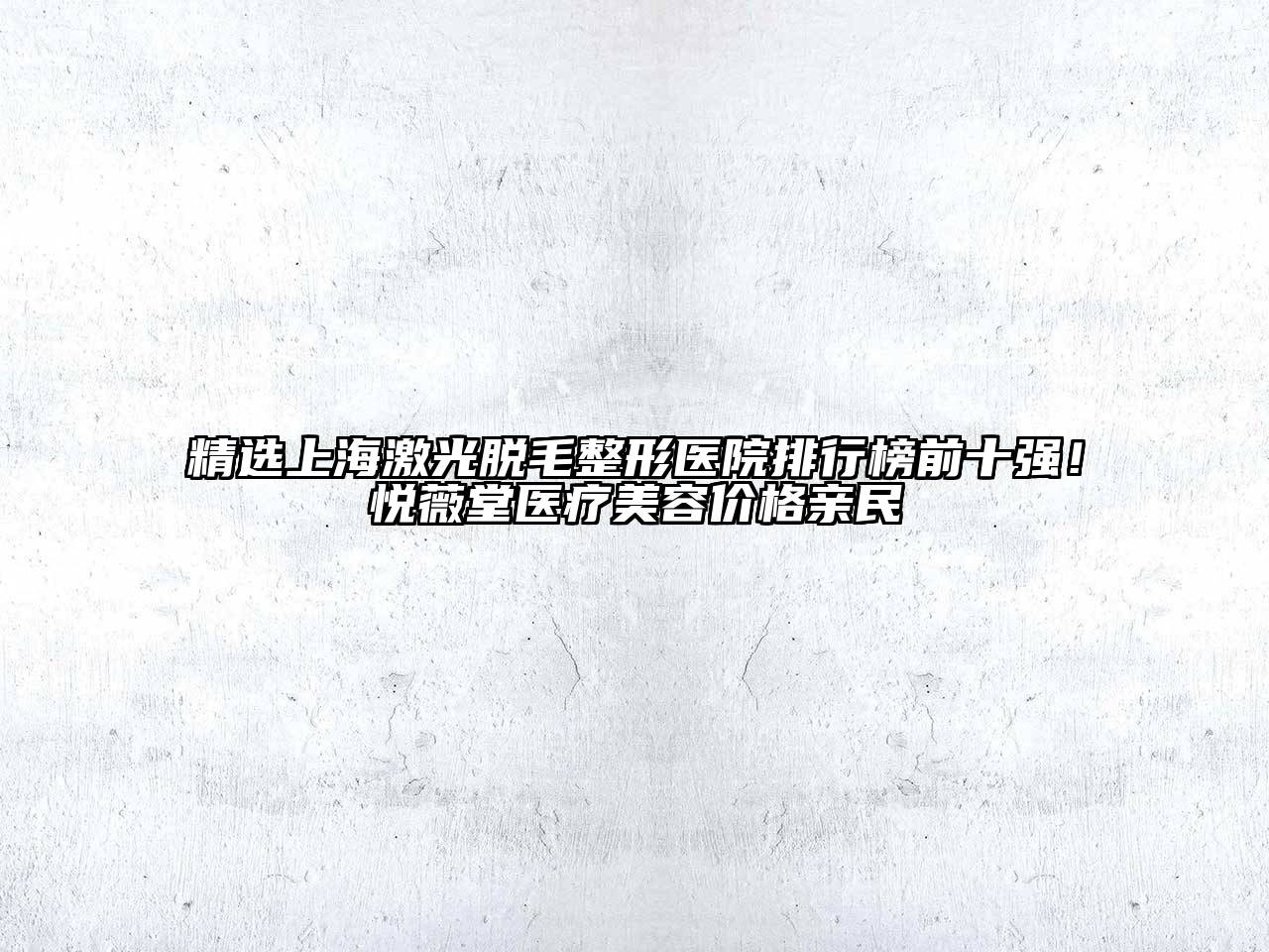 精选上海激光脱毛整形医院排行榜前十强！悦薇堂医疗美容价格亲民