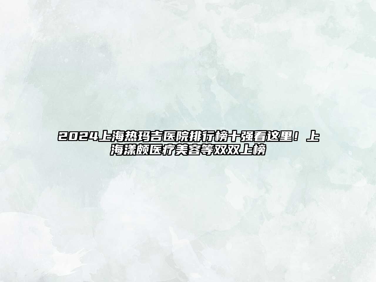 2025上海热玛吉医院排行榜十强看这里！上海漾颇医疗美容等双双上榜
