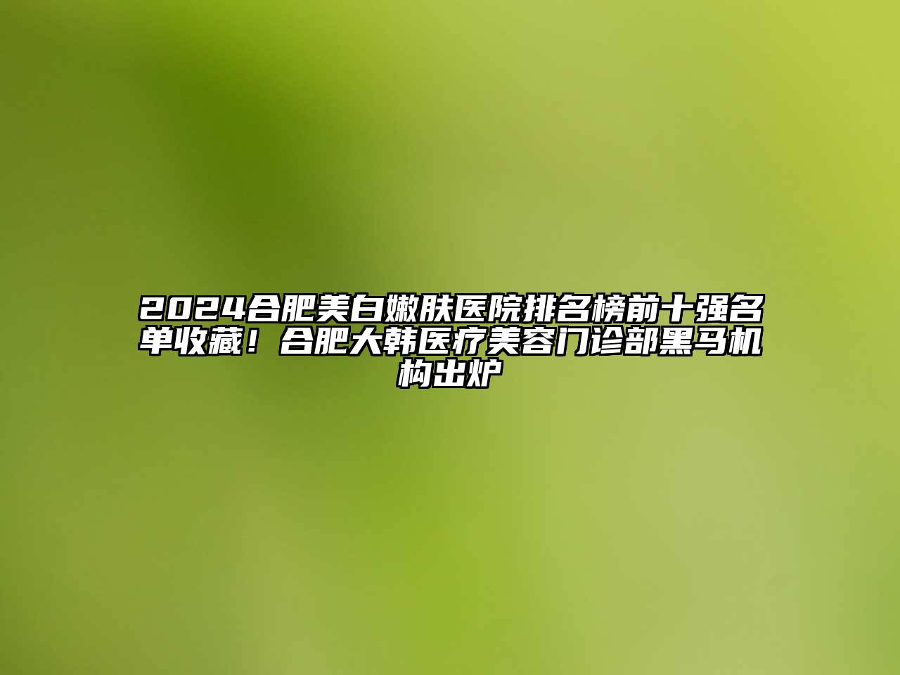 2025合肥美白嫩肤医院排名榜前十强名单收藏！合肥大韩医疗美容门诊部黑马机构出炉