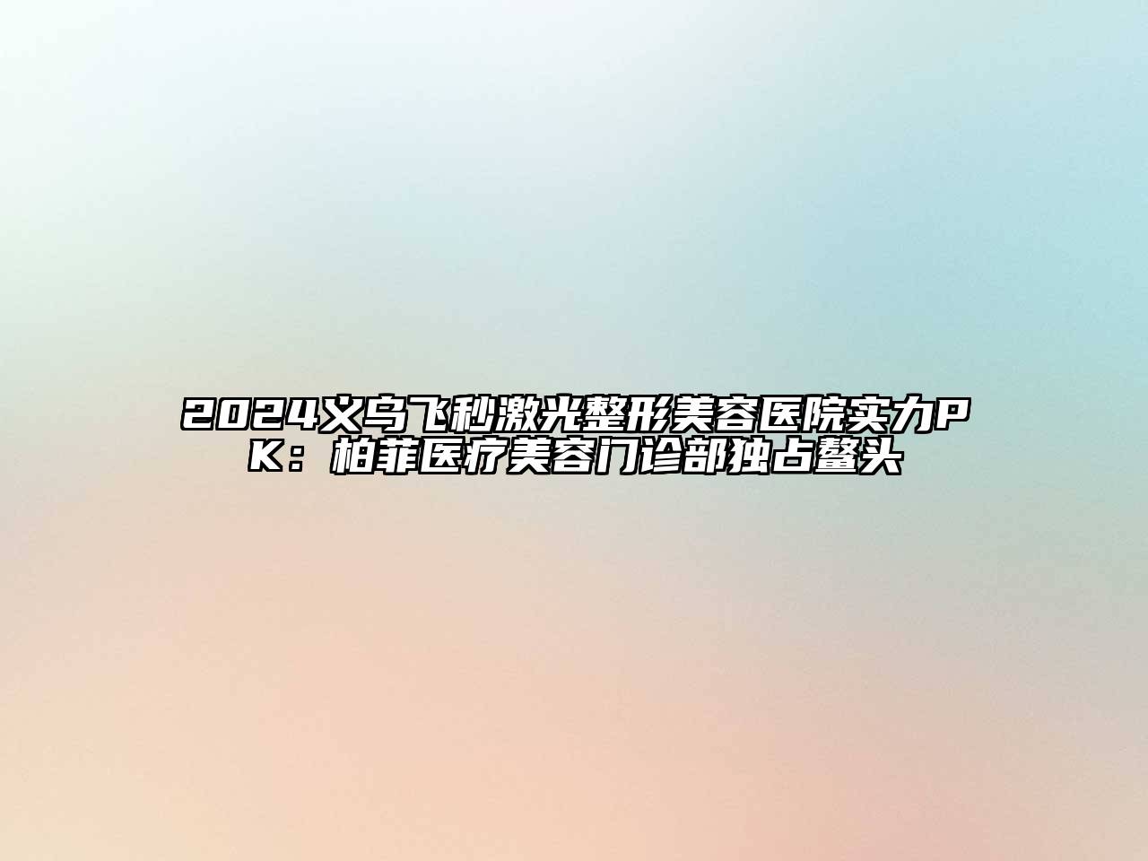2024义乌飞秒激光整形美容医院实力PK：柏菲医疗美容门诊部独占鳌头