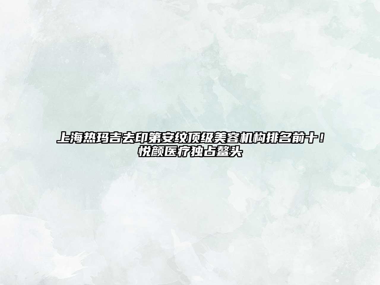 上海热玛吉去印第安纹顶级美容机构排名前十！悦颜医疗独占鳌头