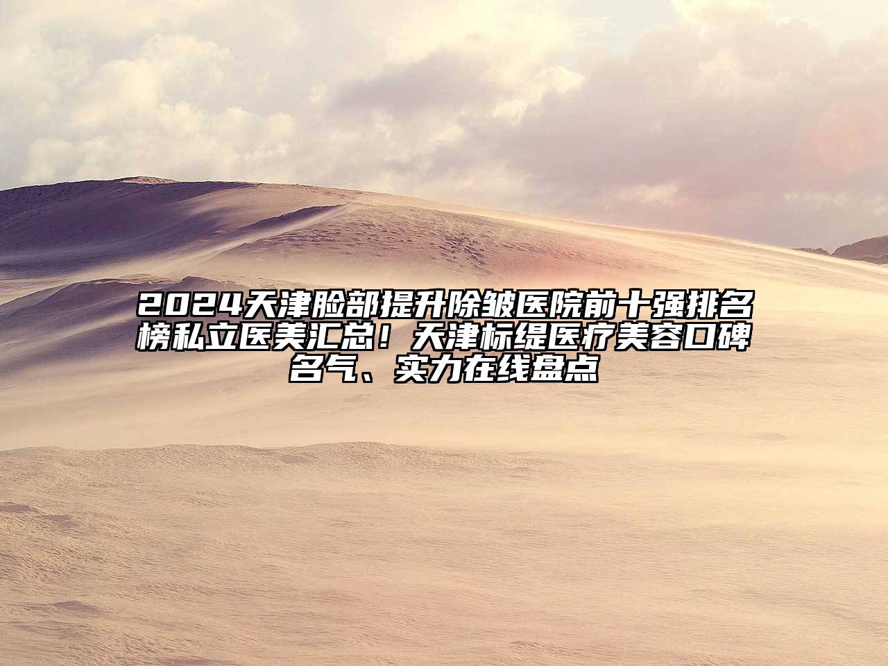 2025天津脸部提升除皱医院前十强排名榜私立医美汇总！天津标缇医疗美容口碑名气、实力在线盘点