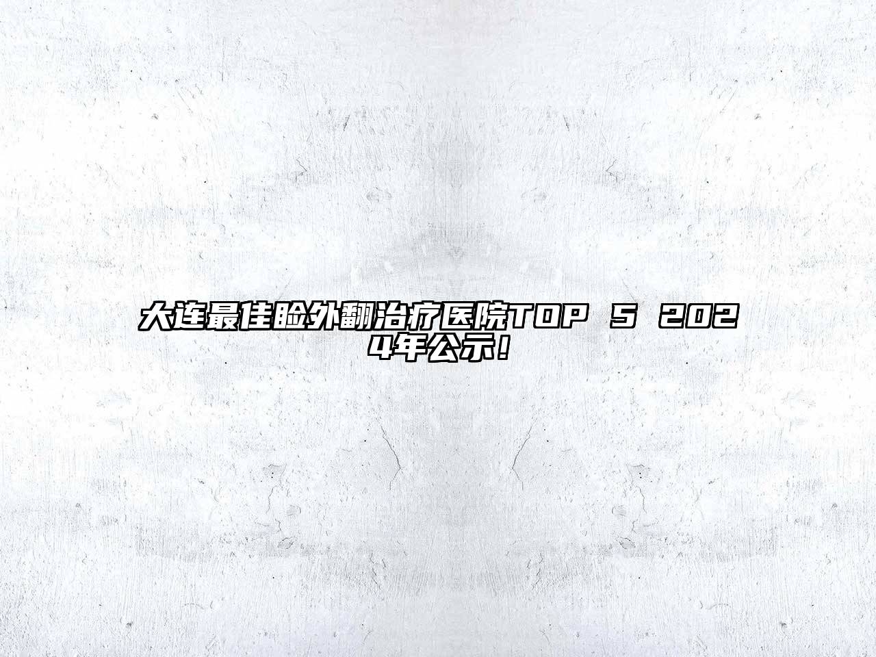 大连最佳睑外翻治疗医院TOP 5 2024年公示！