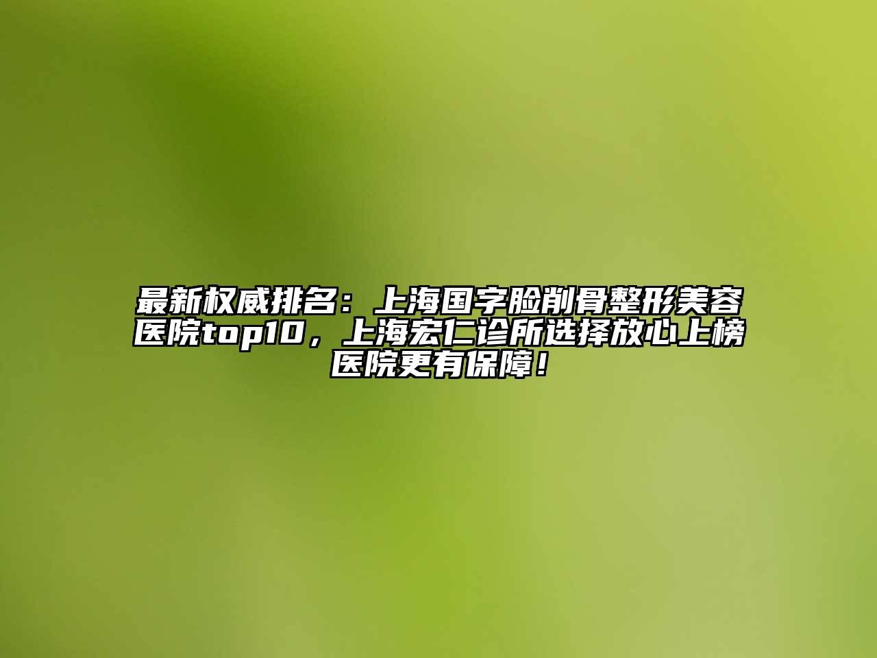 最新权威排名：上海国字脸削骨整形美容医院top10，上海宏仁诊所选择放心上榜医院更有保障！