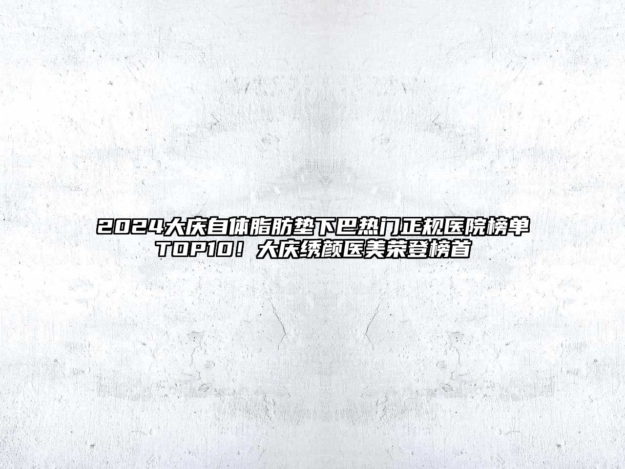 2025大庆自体脂肪垫下巴热门正规医院榜单TOP10！大庆绣颜医美荣登榜首