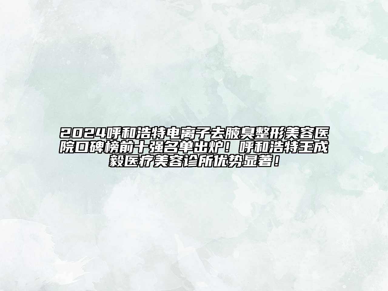 2024呼和浩特电离子去腋臭整形美容医院口碑榜前十强名单出炉！呼和浩特王成毅医疗美容诊所优势显著！