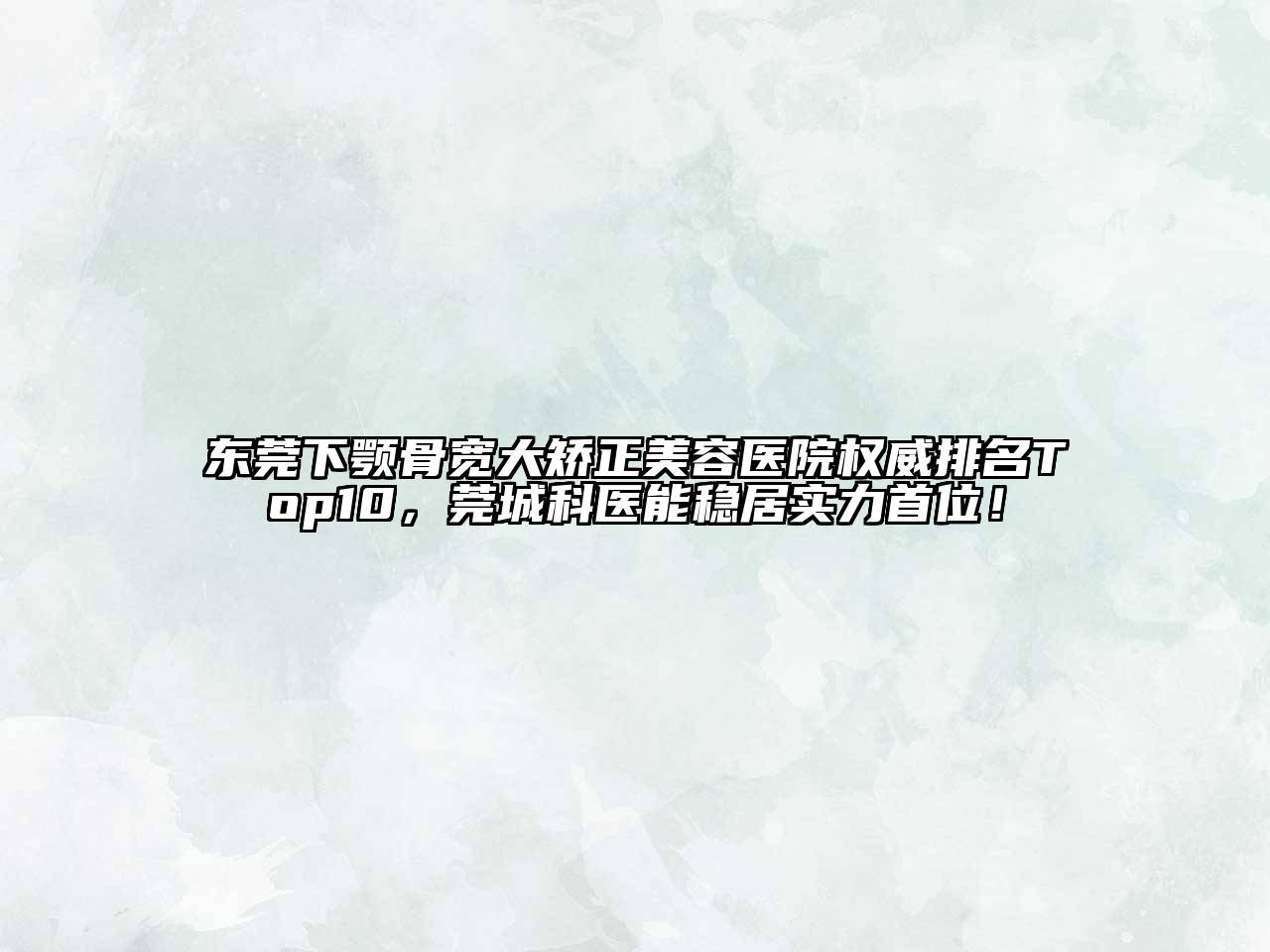 东莞下颚骨宽大矫正美容医院权威排名Top10，莞城科医能稳居实力首位！