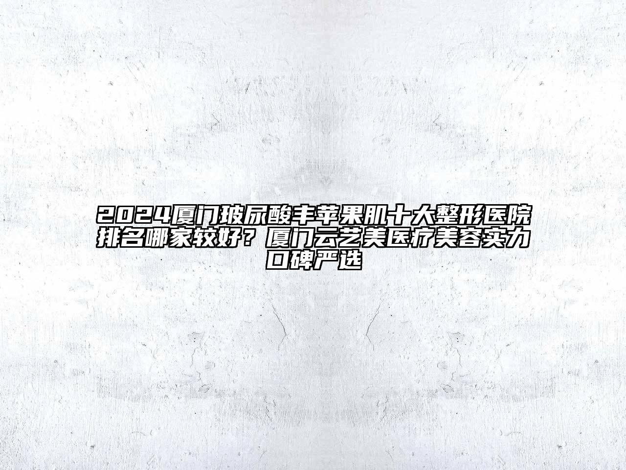 2024厦门玻尿酸丰苹果肌十大整形医院排名哪家较好？厦门云艺美医疗美容实力口碑严选