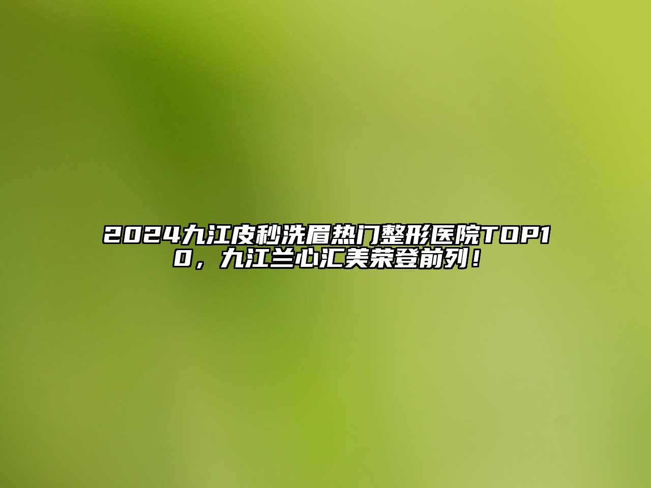 2024九江皮秒洗眉热门整形医院TOP10，九江兰心汇美荣登前列！