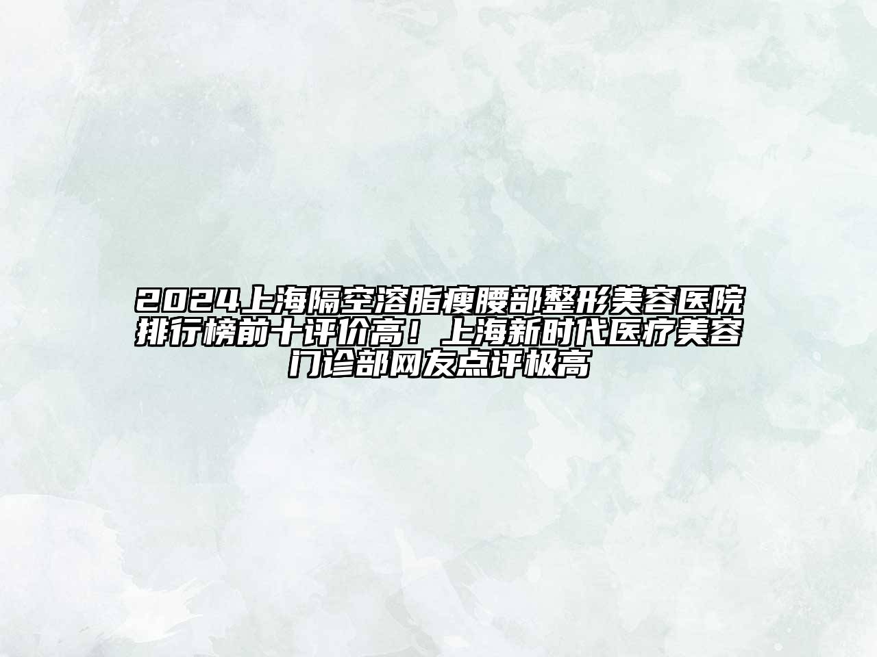 2024上海隔空溶脂瘦腰部整形美容医院排行榜前十评价高！上海新时代医疗美容门诊部网友点评极高
