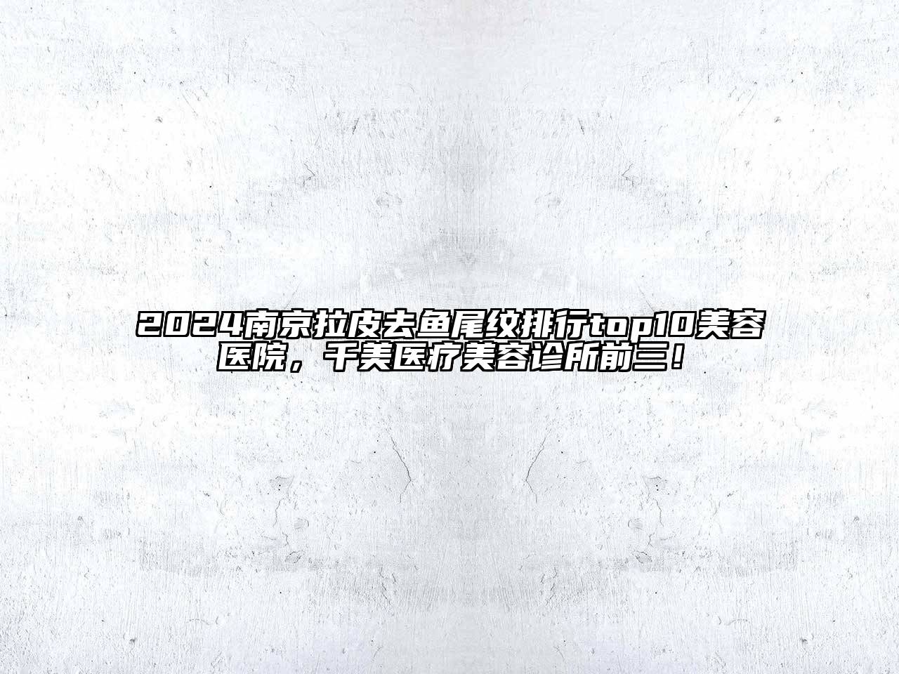 2024南京拉皮去鱼尾纹排行top10美容医院，千美医疗美容诊所前三！