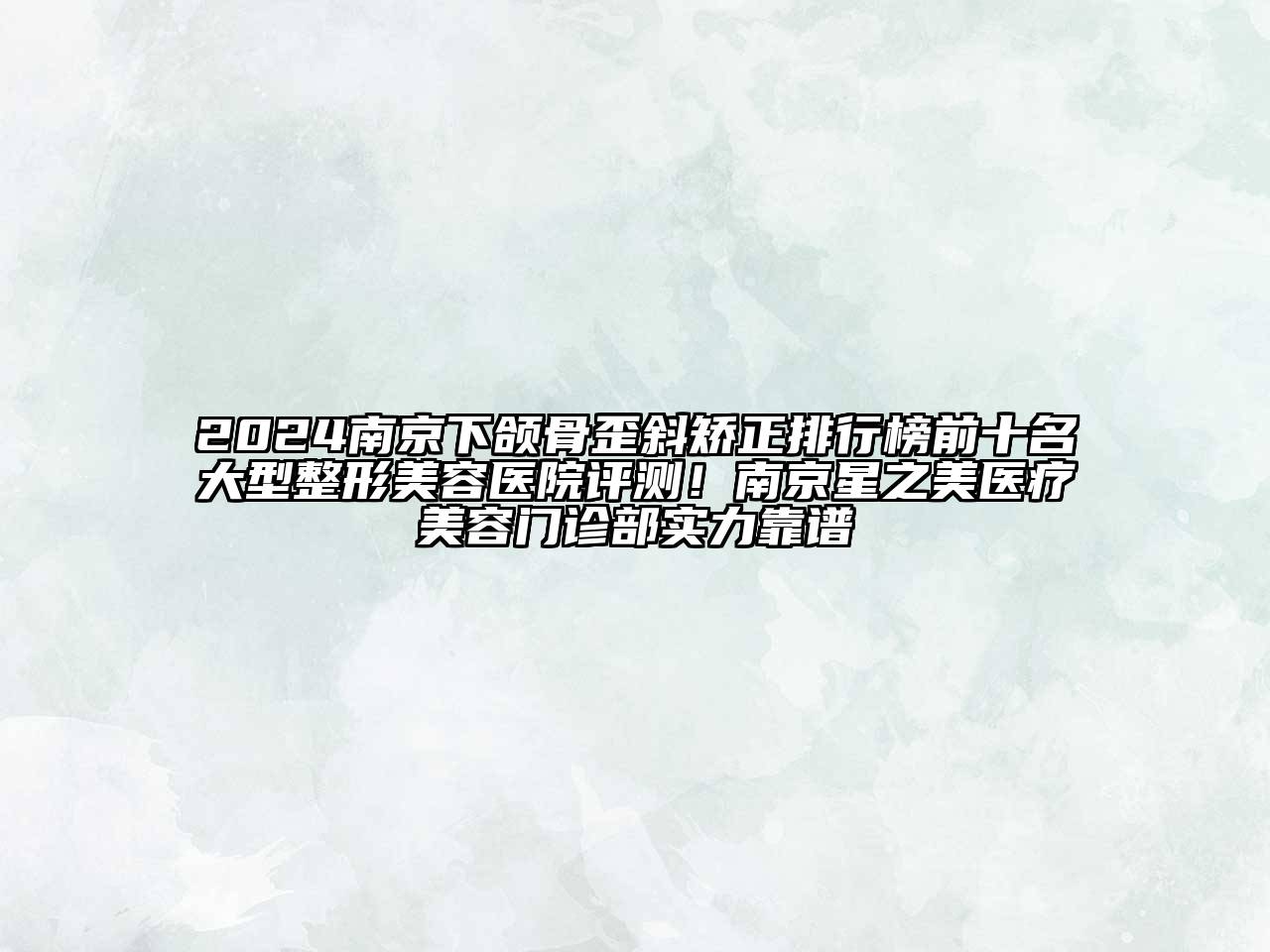 2024南京下颌骨歪斜矫正排行榜前十名大型整形美容医院评测！南京星之美医疗美容门诊部实力靠谱
