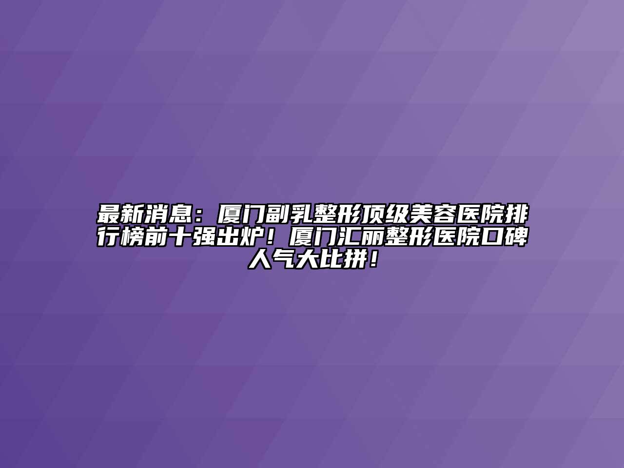 最新消息：厦门副乳整形顶级美容医院排行榜前十强出炉！厦门汇丽整形医院口碑人气大比拼！