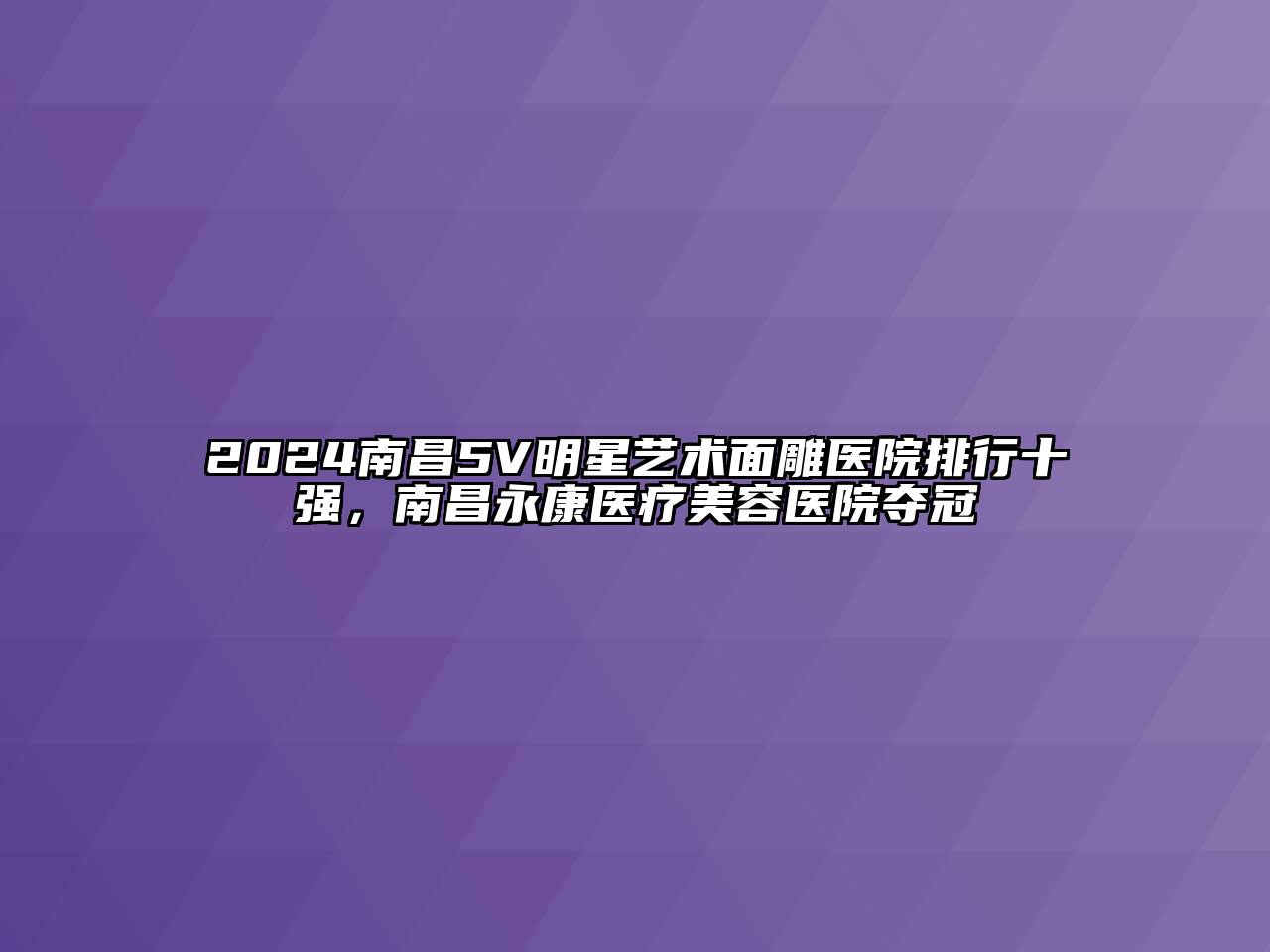 2024南昌5V明星艺术面雕医院排行十强，南昌永康医疗美容医院夺冠