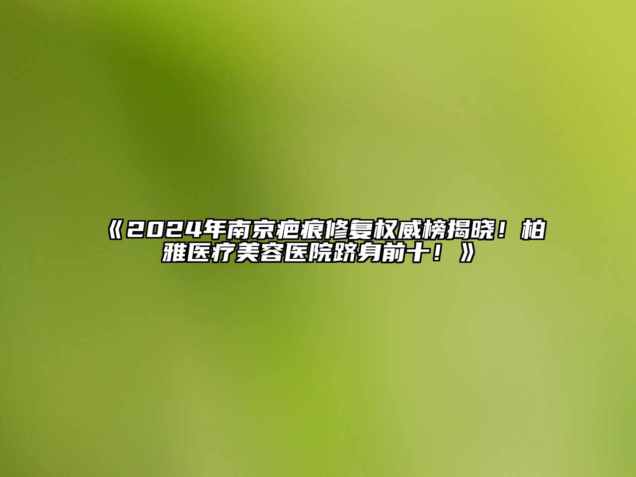 2024年南京疤痕修复权威榜揭晓！柏雅医疗美容医院跻身前十！