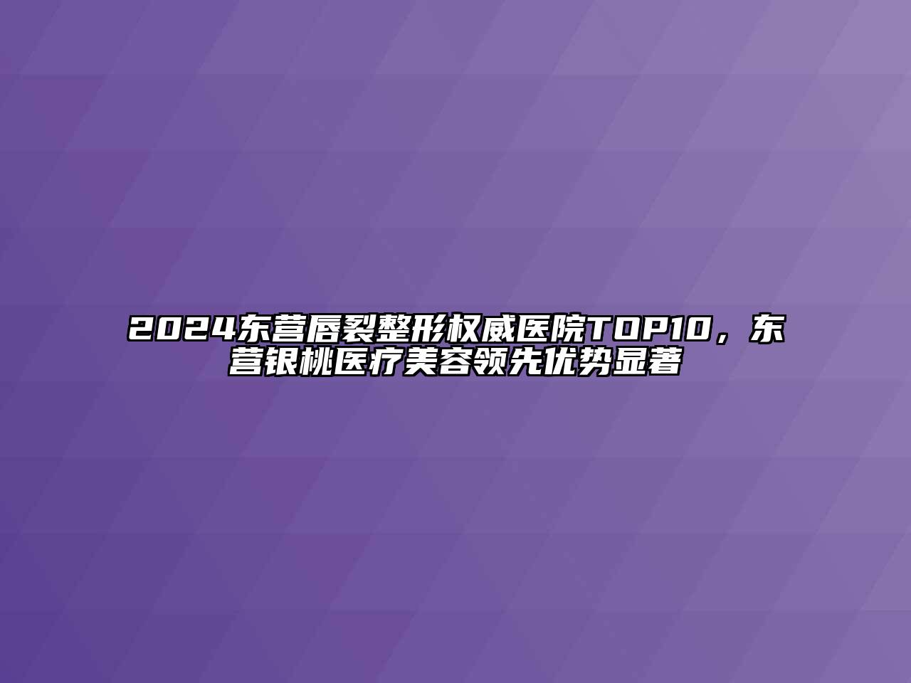 2024东营唇裂整形权威医院TOP10，东营银桃医疗美容领先优势显著