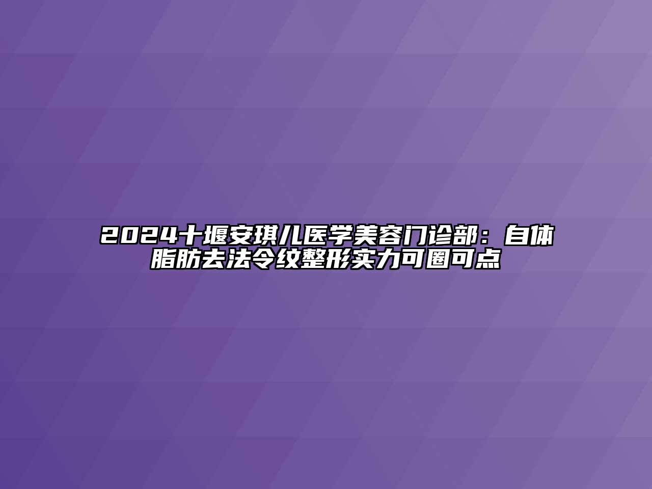2024十堰安琪儿医学美容门诊部：自体脂肪去法令纹整形实力可圈可点