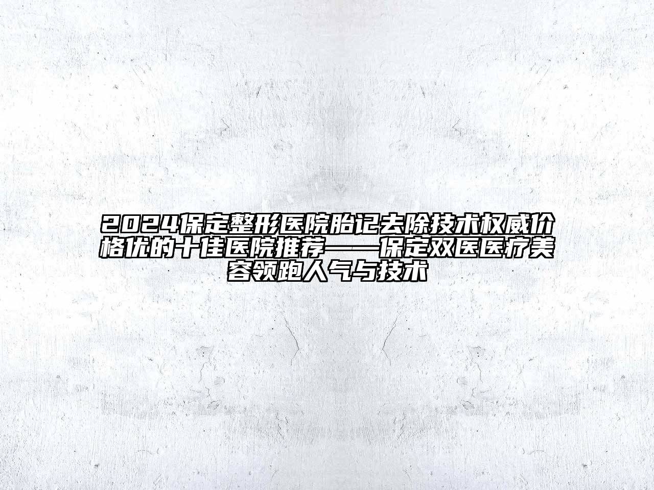 2024保定整形医院胎记去除技术权威价格优的十佳医院推荐——保定双医医疗美容领跑人气与技术