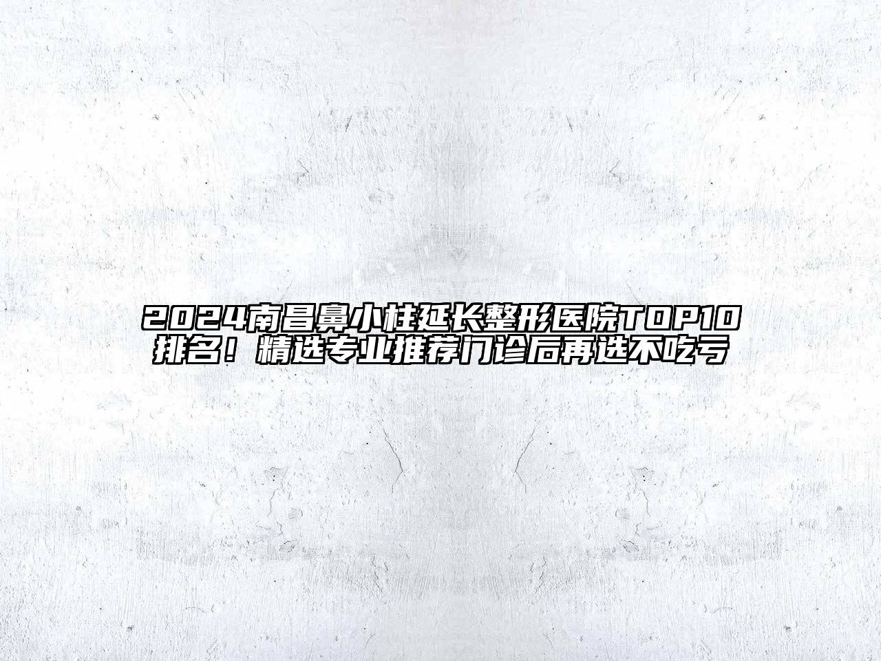 2024南昌鼻小柱延长整形医院TOP10排名！精选专业推荐门诊后再选不吃亏