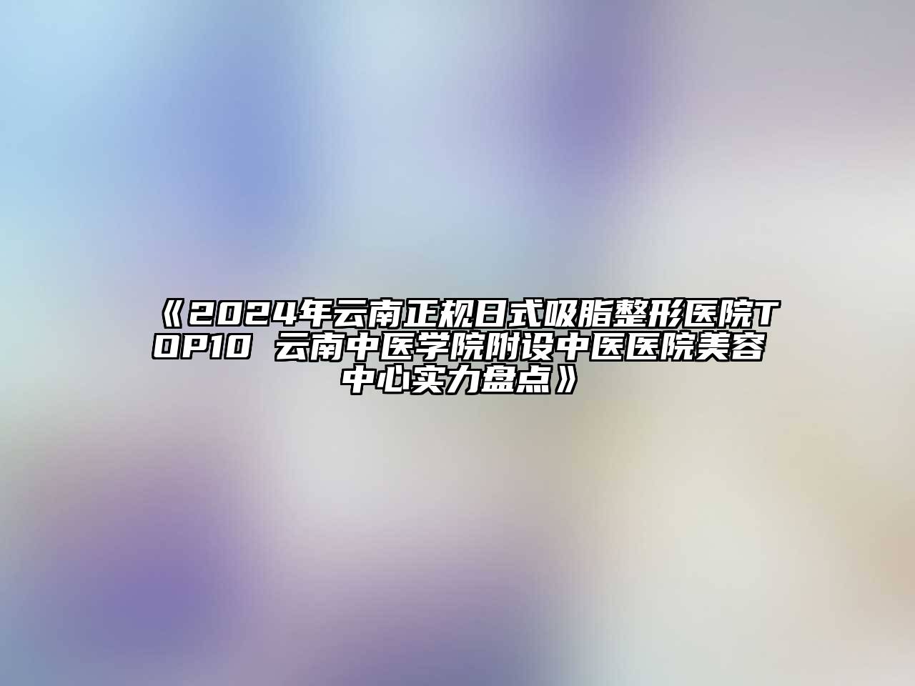 2025年云南正规日式吸脂整形医院TOP10 云南中医学院附设中医医院美容中心实力盘点