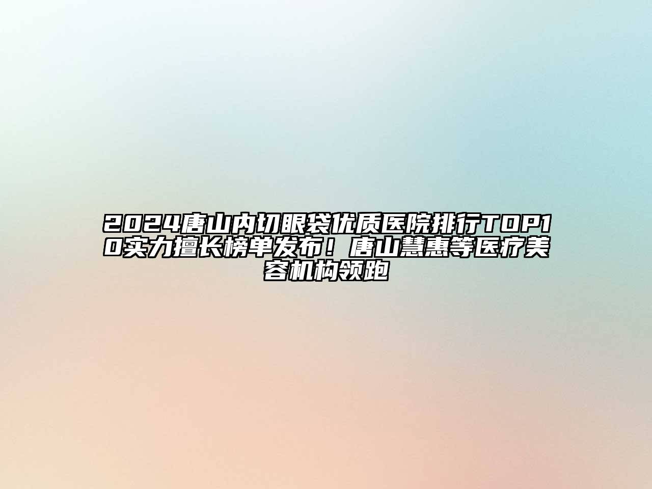 2024唐山内切眼袋优质医院排行TOP10实力擅长榜单发布！唐山慧惠等医疗美容机构领跑