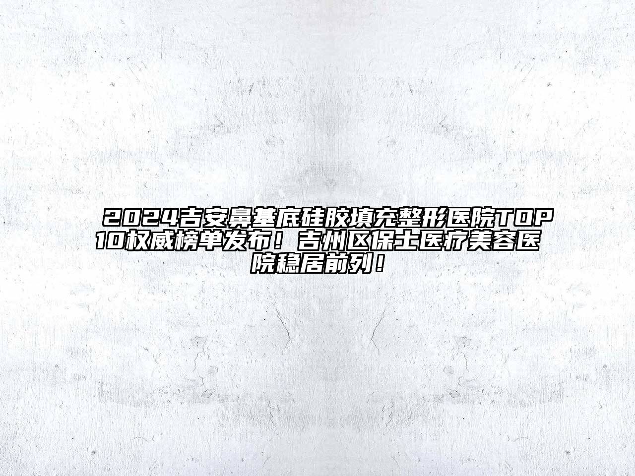 2025吉安鼻基底硅胶填充整形医院TOP10权威榜单发布！吉州区保士医疗美容医院稳居前列！