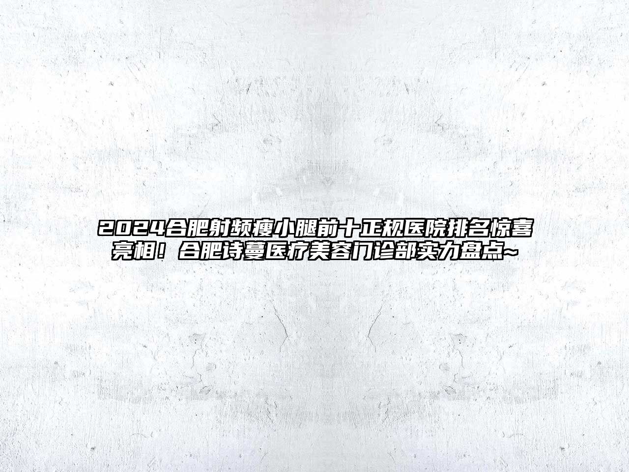 2025合肥射频瘦小腿前十正规医院排名惊喜亮相！合肥诗蔓医疗美容门诊部实力盘点~