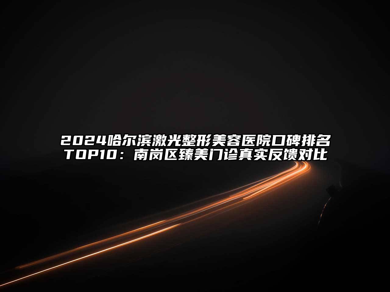 2024哈尔滨激光整形美容医院口碑排名TOP10：南岗区臻美门诊真实反馈对比