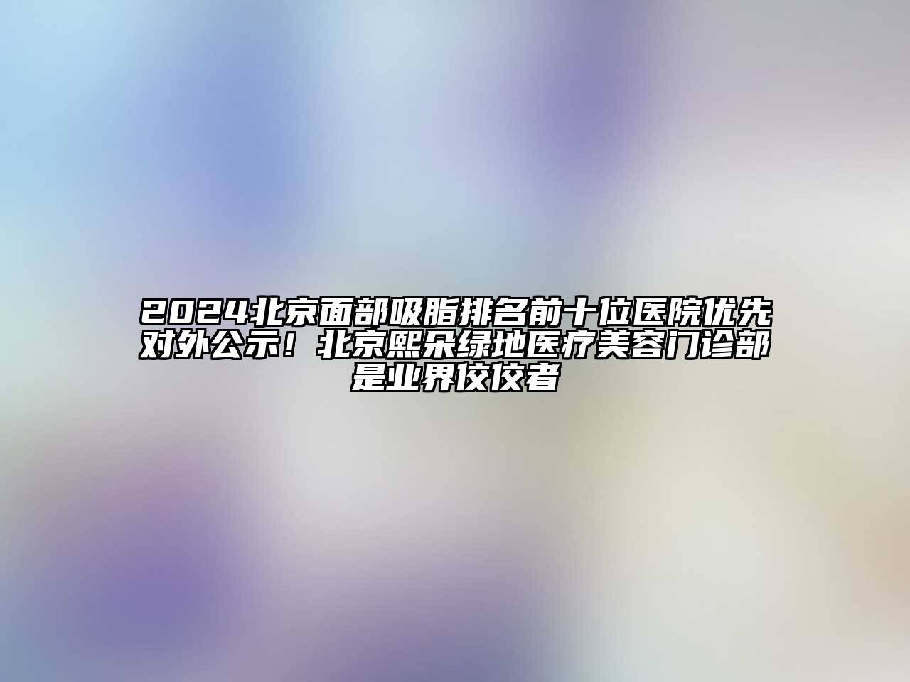 2025北京面部吸脂排名前十位医院优先对外公示！北京熙朵绿地医疗美容门诊部是业界佼佼者