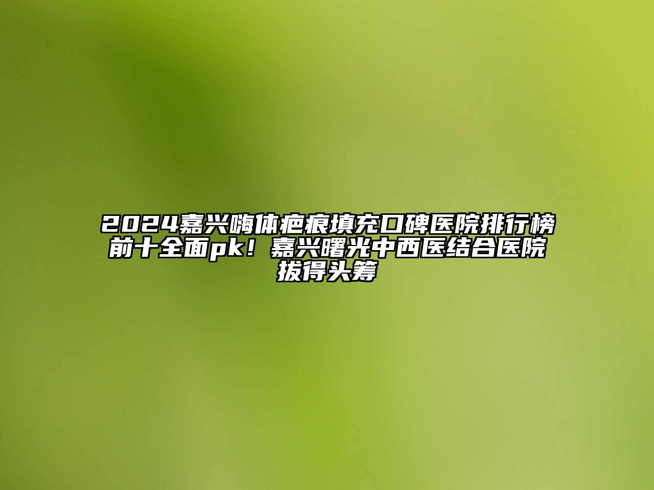 2024嘉兴嗨体疤痕填充口碑医院排行榜前十全面pk！嘉兴曙光中西医结合医院拔得头筹