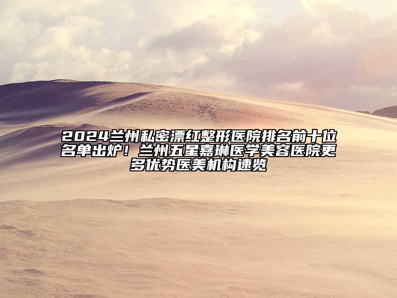 2024兰州私密漂红整形医院排名前十位名单出炉！兰州五星嘉琳医学美容医院更多优势医美机构速览