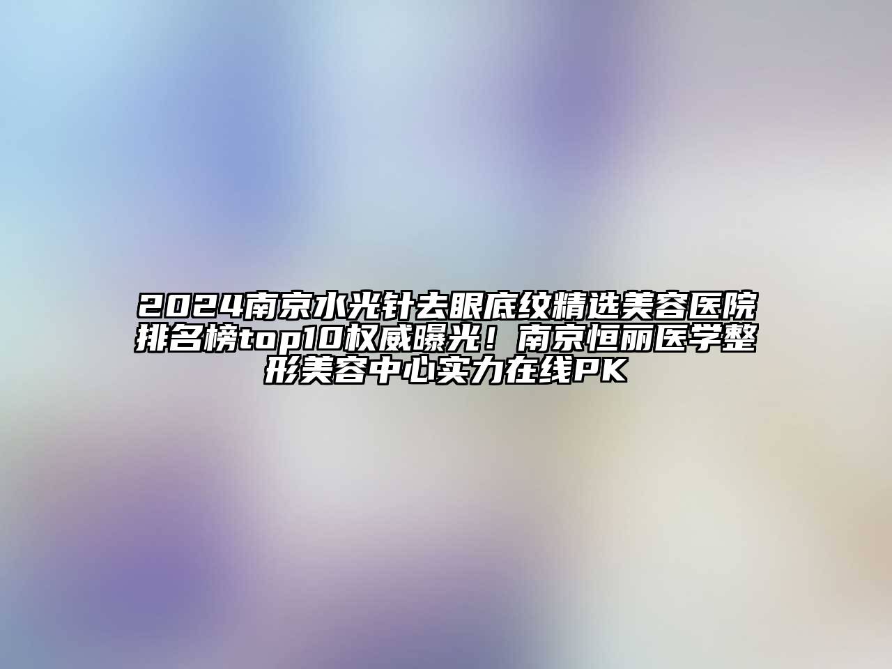 2024南京水光针去眼底纹精选美容医院排名榜top10权威曝光！南京恒丽医学整形美容中心实力在线PK