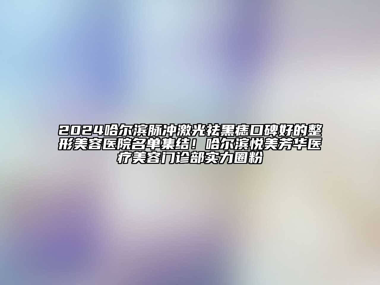2024哈尔滨脉冲激光祛黑痣口碑好的整形美容医院名单集结！哈尔滨悦美芳华医疗美容门诊部实力圈粉